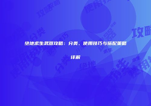 绝地求生武器攻略：分类、使用技巧与搭配策略详解