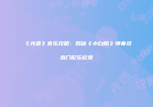 《光遇》音乐攻略：揭秘《小白船》弹奏及热门配乐欣赏