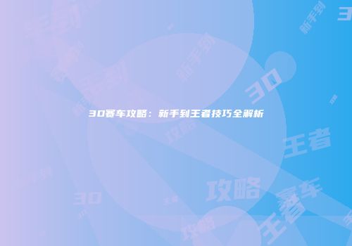 3D赛车攻略：新手到王者技巧全解析