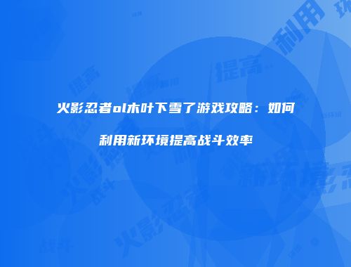 火影忍者ol木叶下雪了游戏攻略:如何利用新环境提高战斗效率