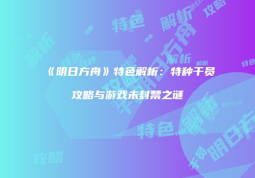 《明日方舟》特色解析：特种干员攻略与游戏未封禁之谜