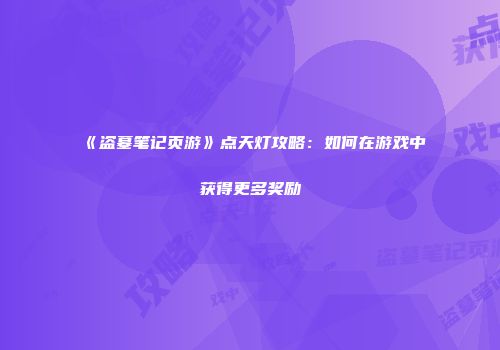 《盗墓笔记页游》点天灯攻略：如何在游戏中获得更多奖励