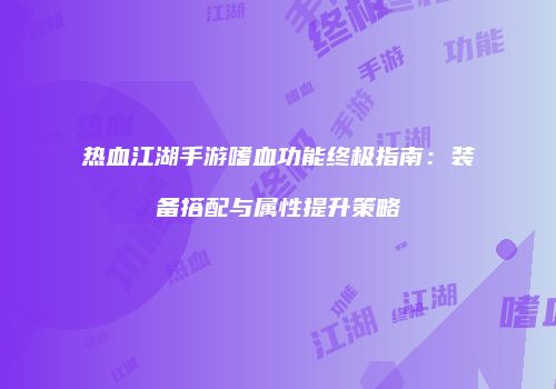 热血江湖手游嗜血功能终极指南：装备搭配与属性提升策略