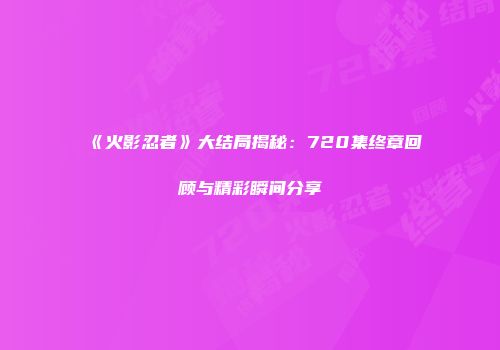 《火影忍者》大结局揭秘：720集终章回顾与精彩瞬间分享