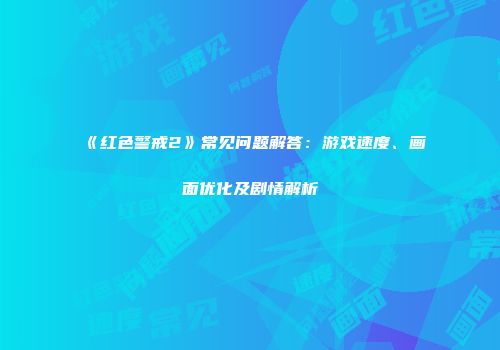 《红色警戒2》常见问题解答：游戏速度、画面优化及剧情解析