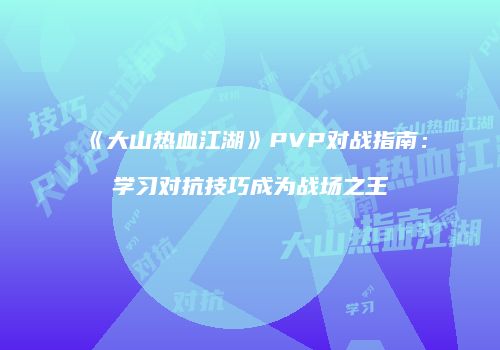 《大山热血江湖》PVP对战指南：学习对抗技巧成为战场之王