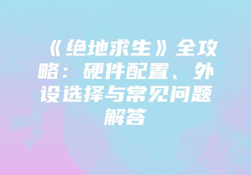 《绝地求生》全攻略：硬件配置、外设选择与常见问题解答