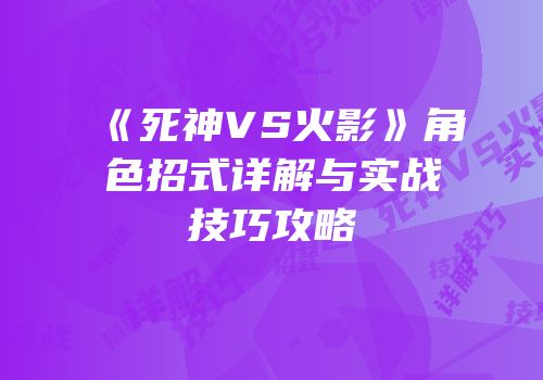 《死神VS火影》角色招式详解与实战技巧攻略