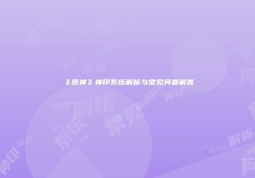《原神》神印系统解析与常见问题解答
