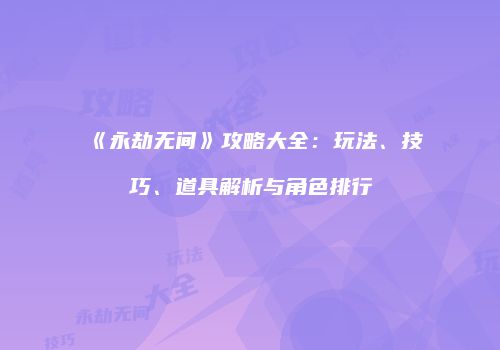 《永劫无间》攻略大全：玩法、技巧、道具解析与角色排行