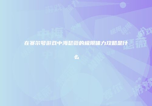 在赛尔号游戏中海瑟薇的极限体力攻略是什么