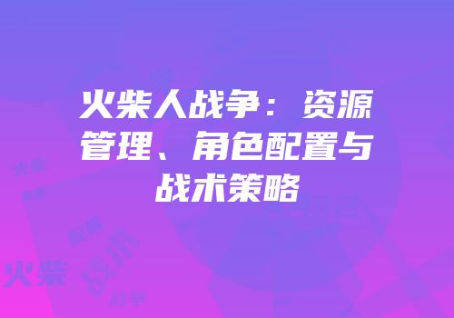 火柴人战争：资源管理、角色配置与战术策略