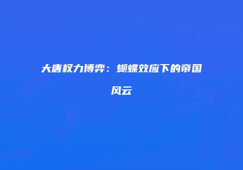 大唐权力博弈：蝴蝶效应下的帝国风云