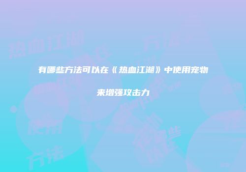 有哪些方法可以在《热血江湖》中使用宠物来增强攻击力