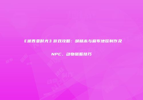《波西亚时光》游戏攻略：胡杨木与麻布地毯制作及NPC、动物驯服技巧