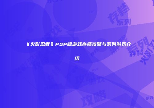 《火影忍者》PSP版游戏存档攻略与系列游戏介绍