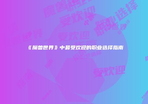 《魔兽世界》中最受欢迎的职业选择指南