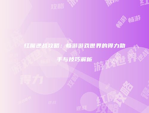 红魔逆战攻略：畅游游戏世界的得力助手与技巧解析