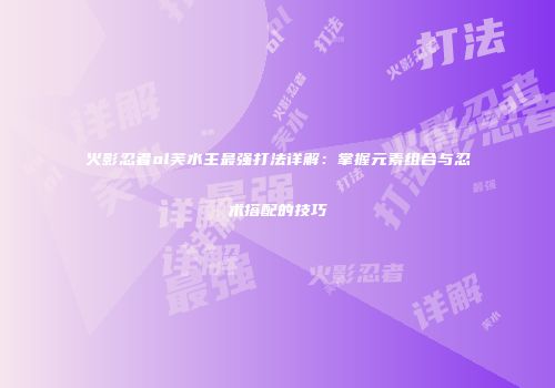火影忍者ol芙水主最强打法详解：掌握元素组合与忍术搭配的技巧