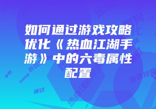 如何通过游戏攻略优化《热血江湖手游》中的六毒属性配置