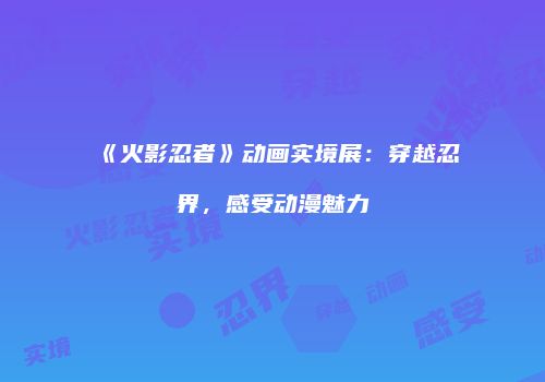 《火影忍者》动画实境展：穿越忍界，感受动漫魅力