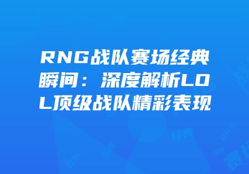RNG战队赛场经典瞬间：深度解析LOL顶级战队精彩表现