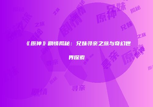 《原神》剧情揭秘：兄妹寻亲之旅与奇幻世界探索