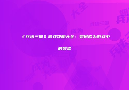 《兵法三国》游戏攻略大全：如何成为游戏中的智者