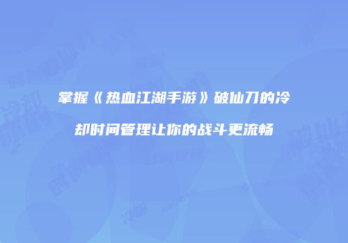 掌握《热血江湖手游》破仙刀的冷却时间管理让你的战斗更流畅
