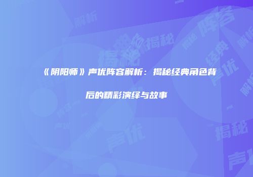 《阴阳师》声优阵容解析：揭秘经典角色背后的精彩演绎与故事