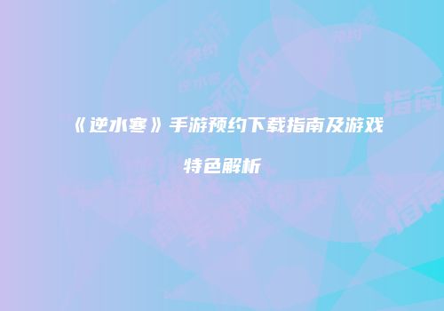 《逆水寒》手游预约下载指南及游戏特色解析