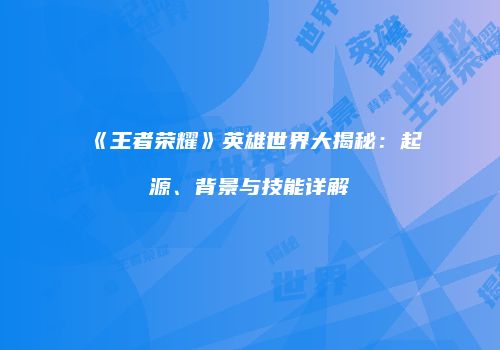 《王者荣耀》英雄世界大揭秘：起源、背景与技能详解