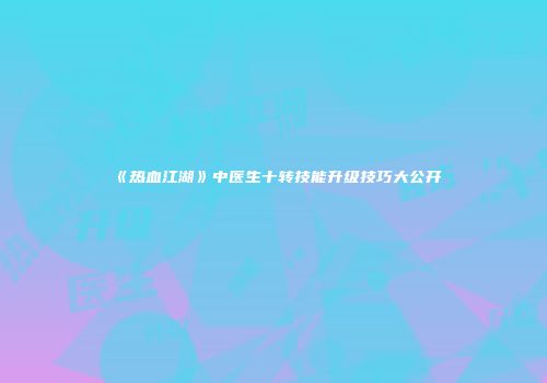 《热血江湖》中医生十转技能升级技巧大公开
