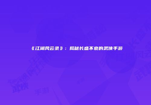 《江湖风云录》：揭秘长盛不衰的武侠手游
