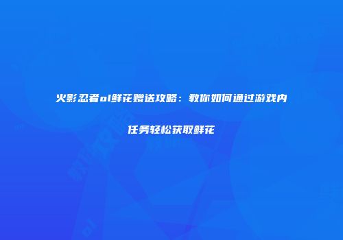 火影忍者ol鲜花赠送攻略：教你如何通过游戏内任务轻松获取鲜花