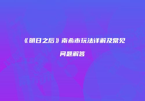 《明日之后》南希市玩法详解及常见问题解答