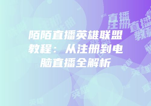 陌陌直播英雄联盟教程：从注册到电脑直播全解析
