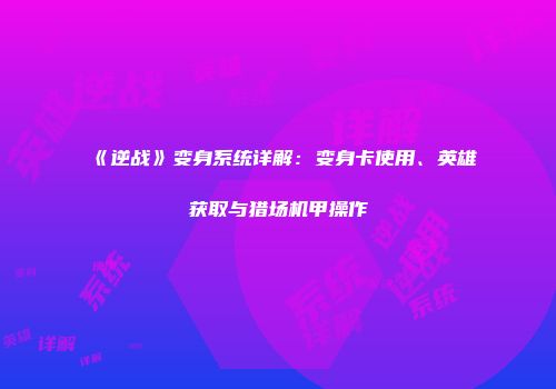《逆战》变身系统详解：变身卡使用、英雄获取与猎场机甲操作