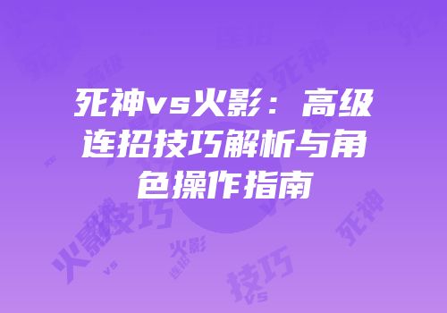 死神vs火影：高级连招技巧解析与角色操作指南