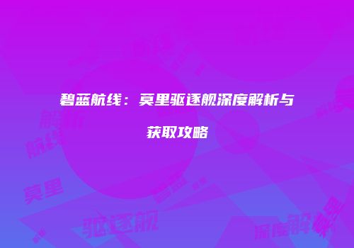 碧蓝航线：莫里驱逐舰深度解析与获取攻略