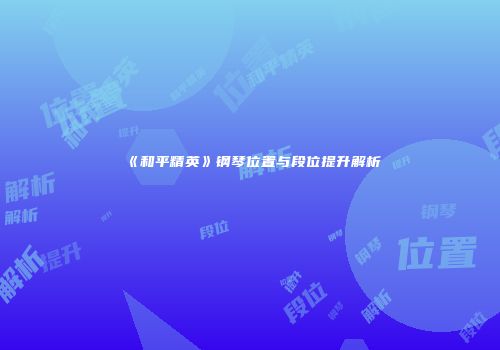 《和平精英》钢琴位置与段位提升解析