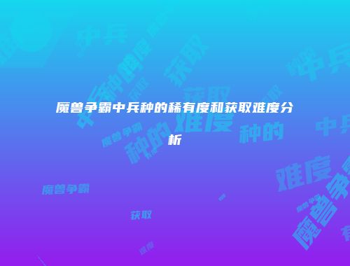 魔兽争霸中兵种的稀有度和获取难度分析