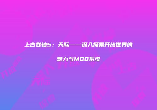 上古卷轴5：天际——深入探索开放世界的魅力与MOD系统