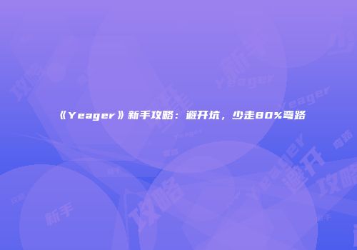 《Yeager》新手攻略：避开坑，少走80%弯路