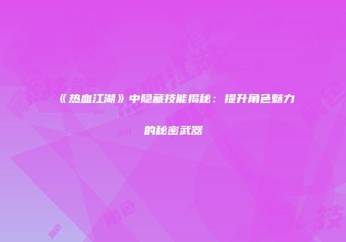 《热血江湖》中隐藏技能揭秘：提升角色魅力的秘密武器