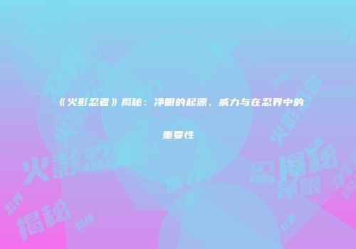 《火影忍者》揭秘：净眼的起源、威力与在忍界中的重要性