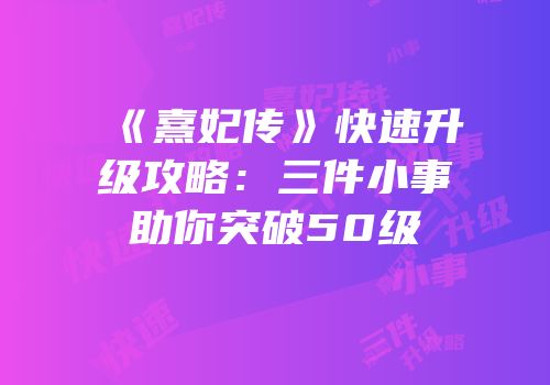 《熹妃传》快速升级攻略：三件小事助你突破50级