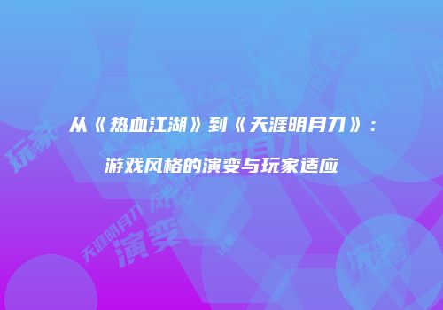 从《热血江湖》到《天涯明月刀》：游戏风格的演变与玩家适应