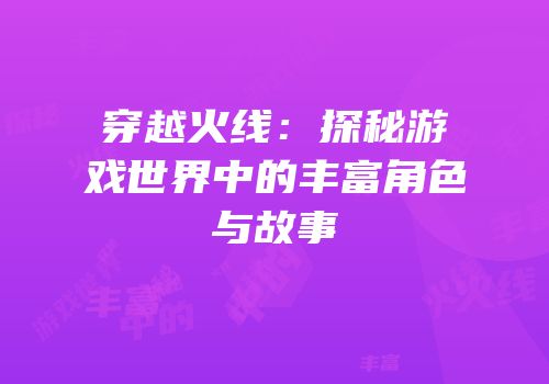 穿越火线：探秘游戏世界中的丰富角色与故事