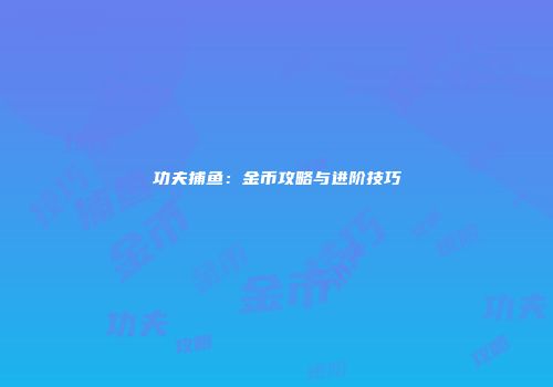 功夫捕鱼：金币攻略与进阶技巧